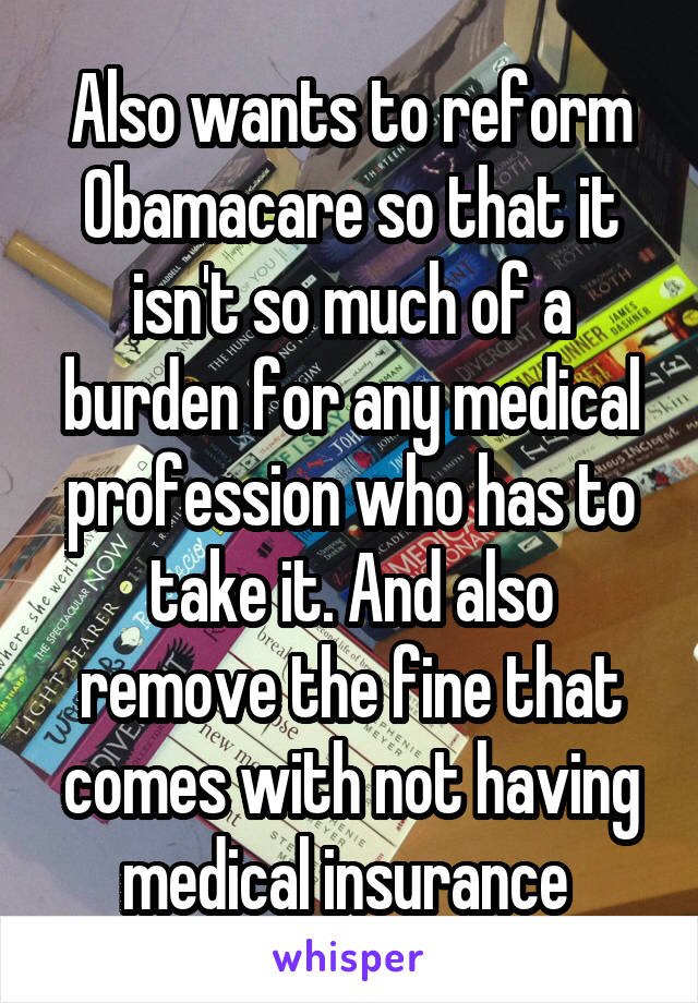 Also wants to reform Obamacare so that it isn't so much of a burden for any medical profession who has to take it. And also remove the fine that comes with not having medical insurance 