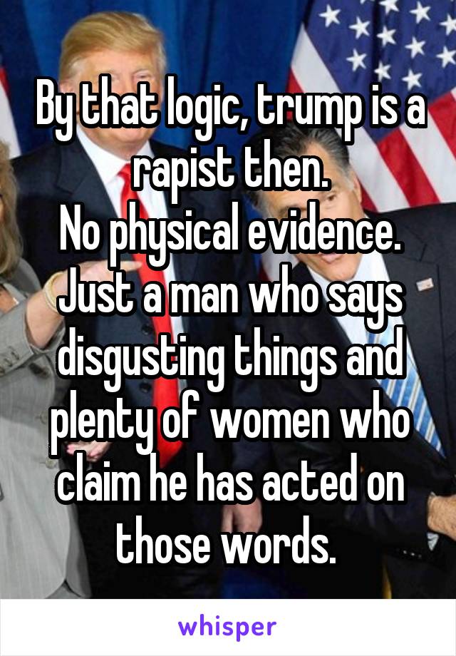 By that logic, trump is a rapist then.
No physical evidence. Just a man who says disgusting things and plenty of women who claim he has acted on those words. 