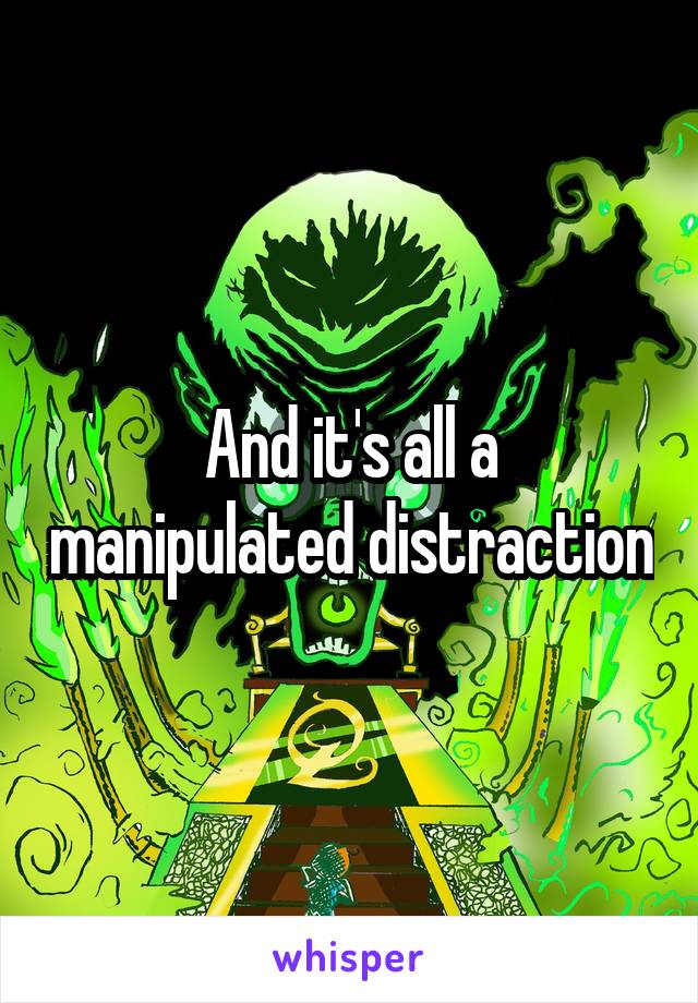 And it's all a manipulated distraction