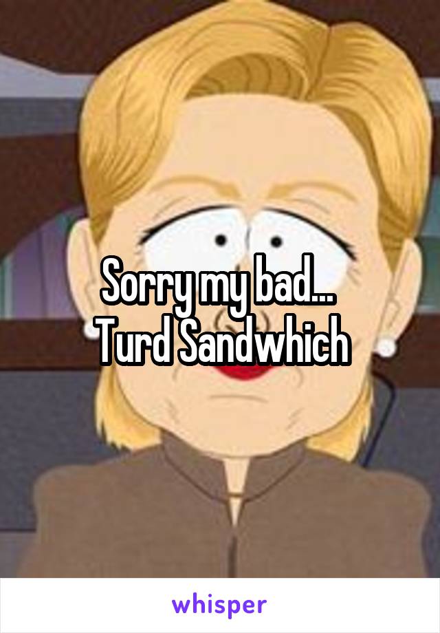 Sorry my bad... 
Turd Sandwhich