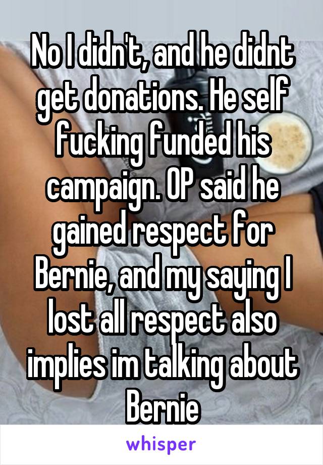 No I didn't, and he didnt get donations. He self fucking funded his campaign. OP said he gained respect for Bernie, and my saying I lost all respect also implies im talking about Bernie