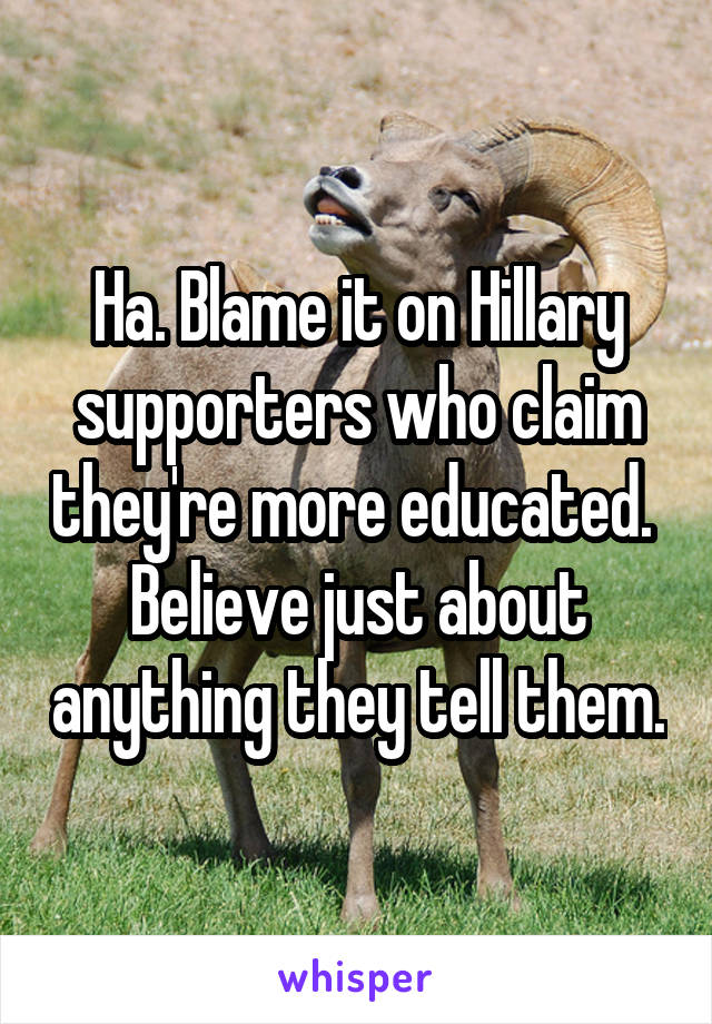 Ha. Blame it on Hillary supporters who claim they're more educated. 
Believe just about anything they tell them.