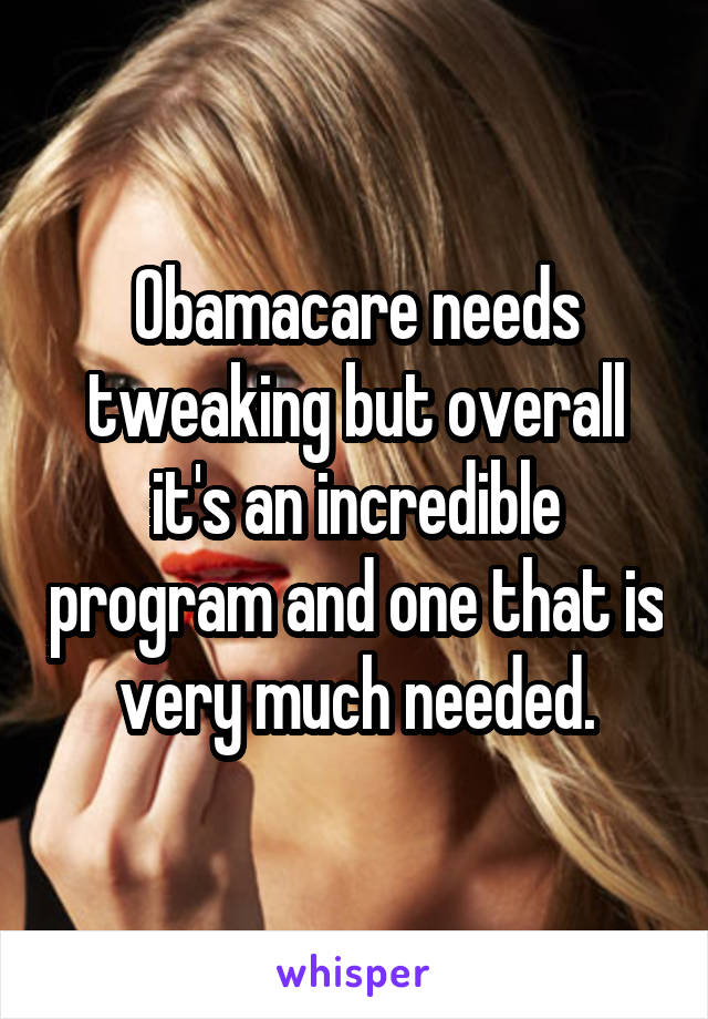 Obamacare needs tweaking but overall it's an incredible program and one that is very much needed.