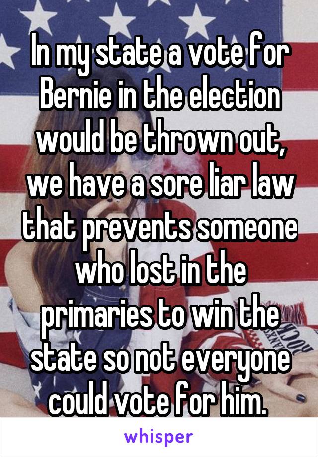 In my state a vote for Bernie in the election would be thrown out, we have a sore liar law that prevents someone who lost in the primaries to win the state so not everyone could vote for him. 