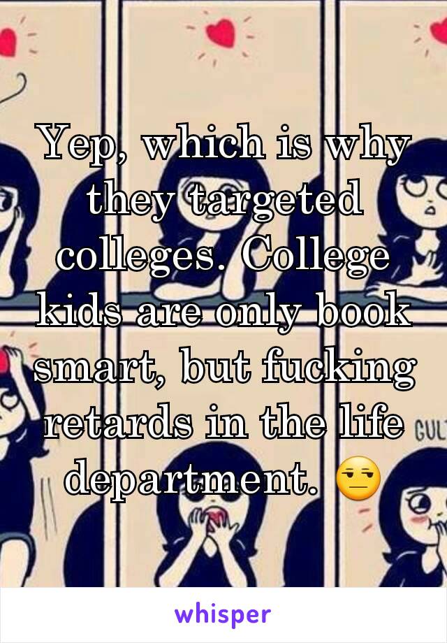 Yep, which is why they targeted colleges. College kids are only book smart, but fucking retards in the life department. 😒