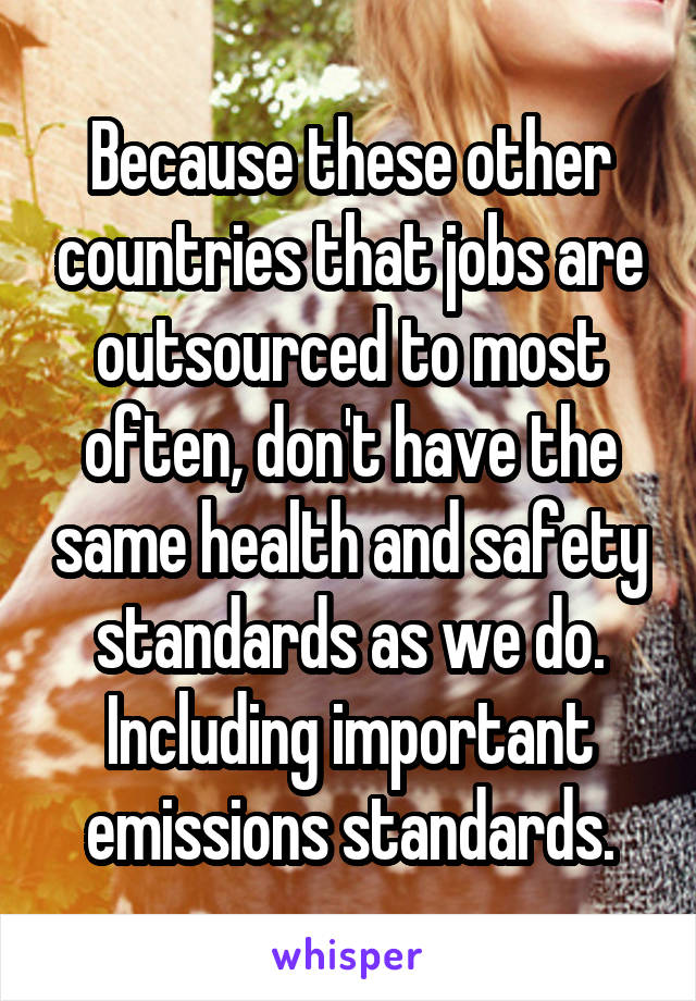 Because these other countries that jobs are outsourced to most often, don't have the same health and safety standards as we do. Including important emissions standards.