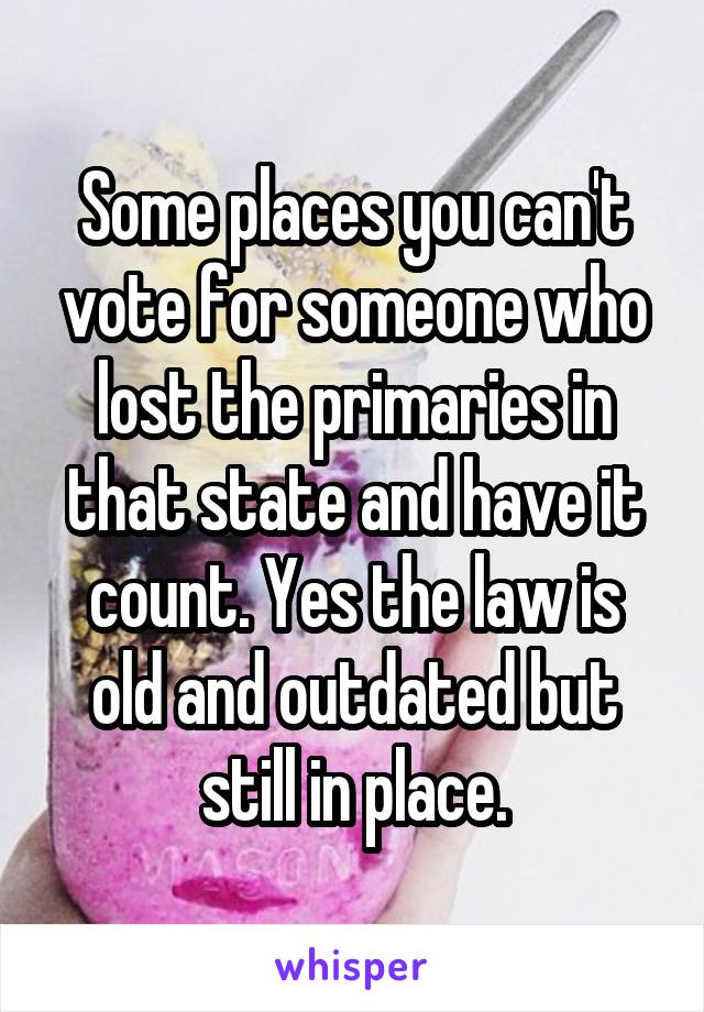 Some places you can't vote for someone who lost the primaries in that state and have it count. Yes the law is old and outdated but still in place.