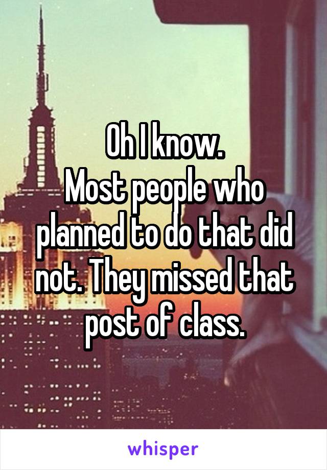 Oh I know.
Most people who planned to do that did not. They missed that post of class.