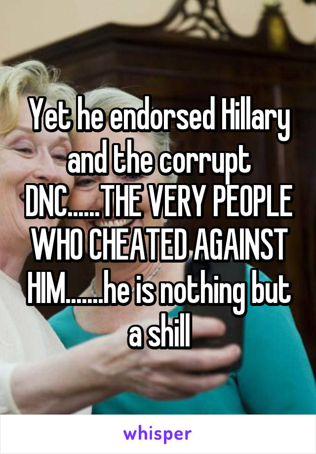 Yet he endorsed Hillary and the corrupt DNC......THE VERY PEOPLE WHO CHEATED AGAINST HIM.......he is nothing but a shill