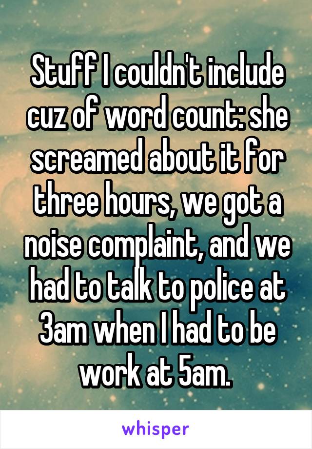 Stuff I couldn't include cuz of word count: she screamed about it for three hours, we got a noise complaint, and we had to talk to police at 3am when I had to be work at 5am. 