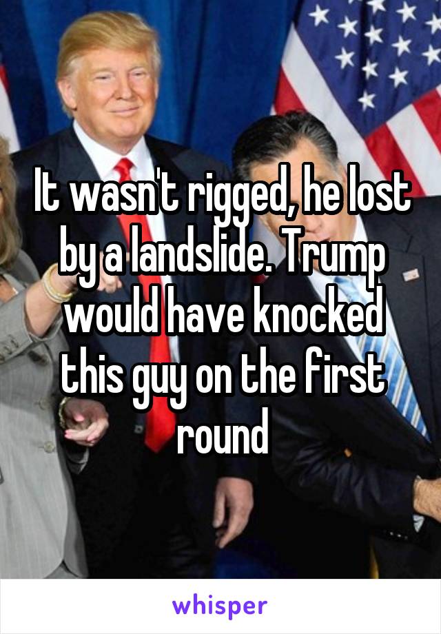 It wasn't rigged, he lost by a landslide. Trump would have knocked this guy on the first round