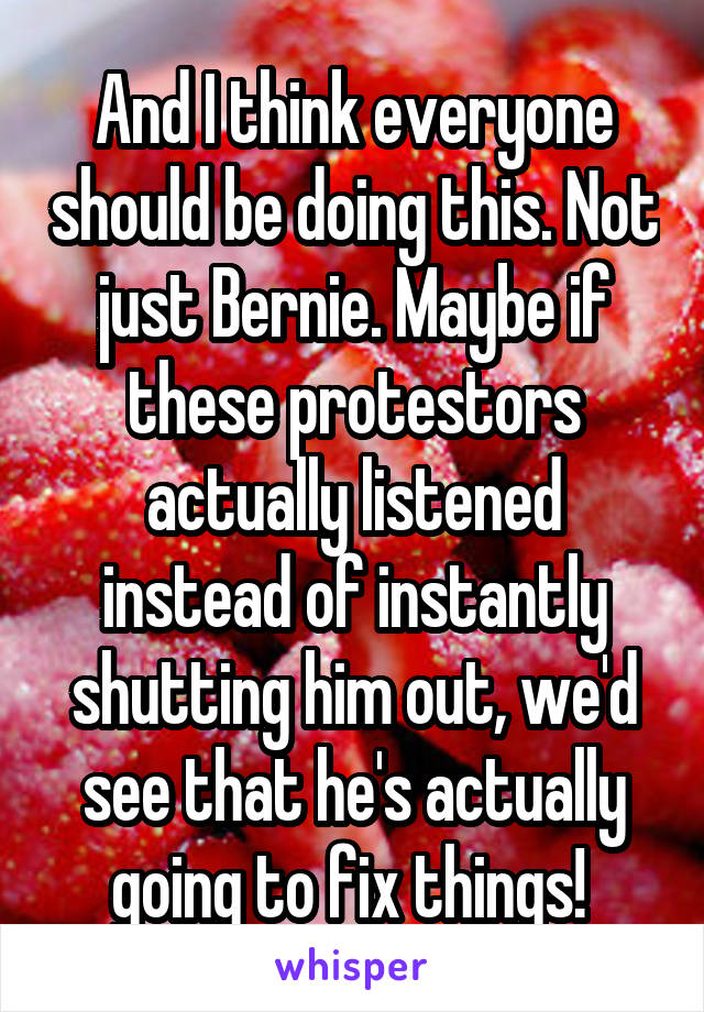 And I think everyone should be doing this. Not just Bernie. Maybe if these protestors actually listened instead of instantly shutting him out, we'd see that he's actually going to fix things! 