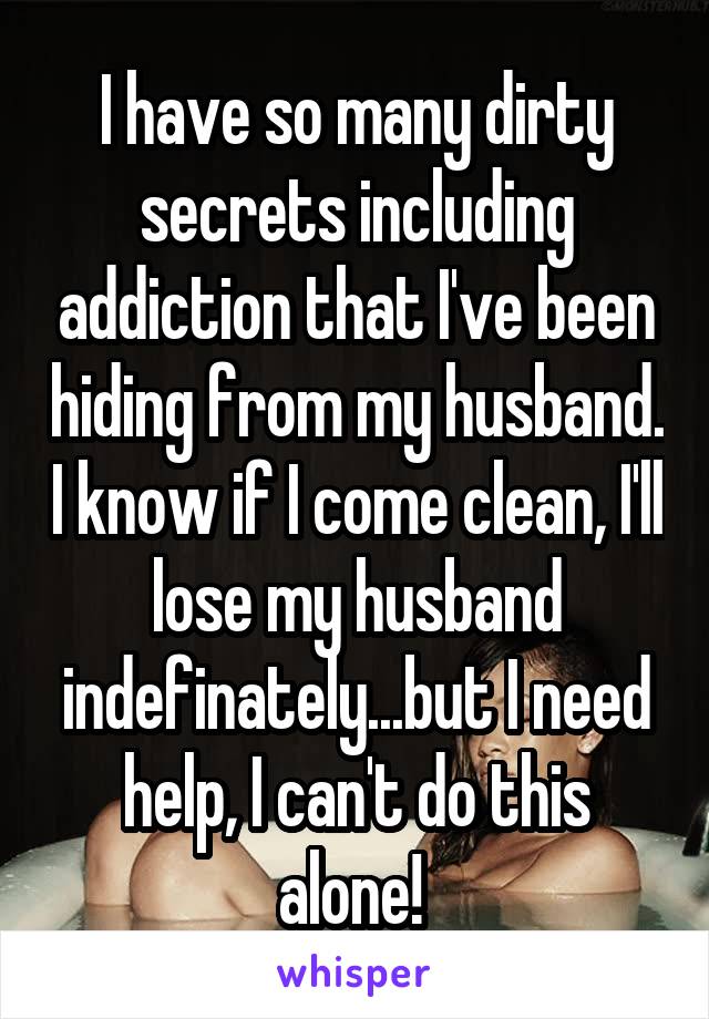 I have so many dirty secrets including addiction that I've been hiding from my husband. I know if I come clean, I'll lose my husband indefinately...but I need help, I can't do this alone! 