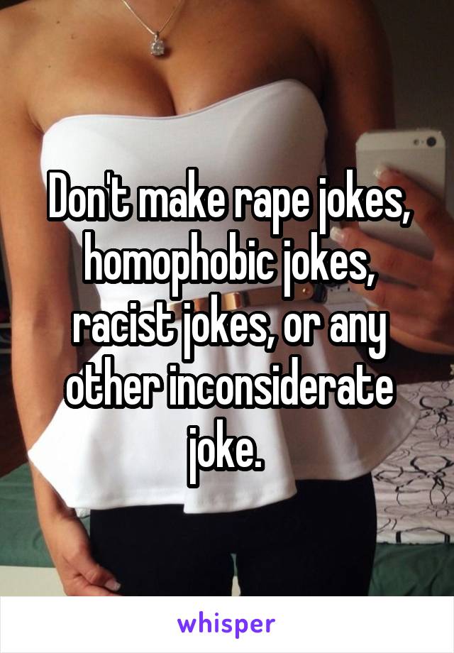 Don't make rape jokes, homophobic jokes, racist jokes, or any other inconsiderate joke. 