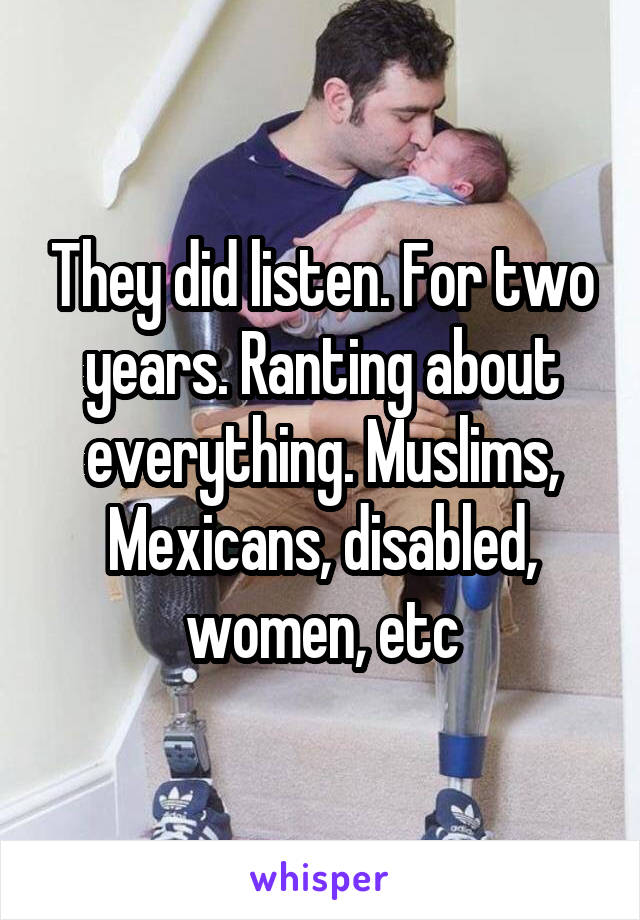 They did listen. For two years. Ranting about everything. Muslims, Mexicans, disabled, women, etc