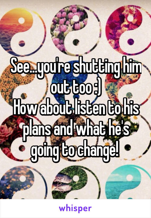 See...you're shutting him out too :)
How about listen to his plans and what he's going to change! 