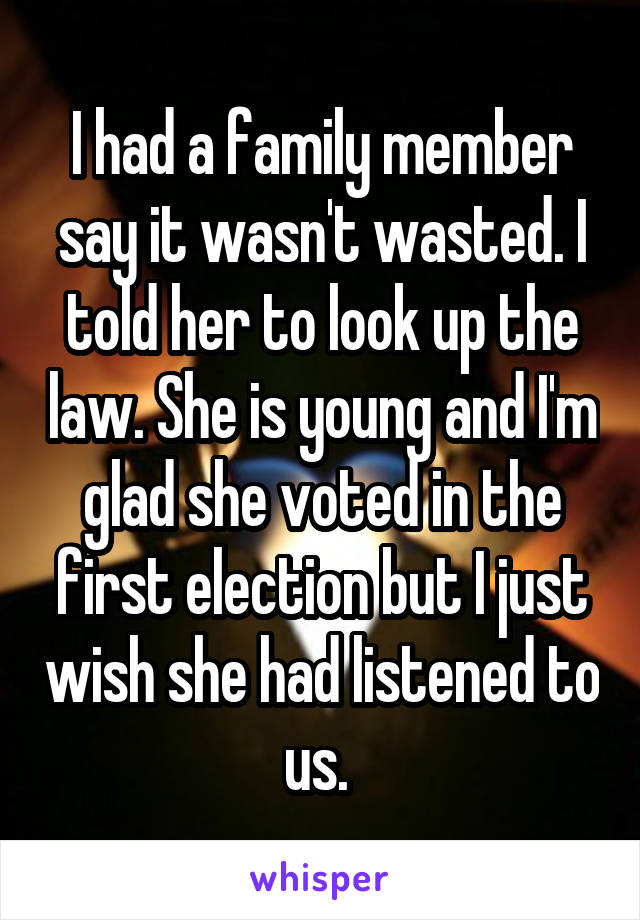 I had a family member say it wasn't wasted. I told her to look up the law. She is young and I'm glad she voted in the first election but I just wish she had listened to us. 