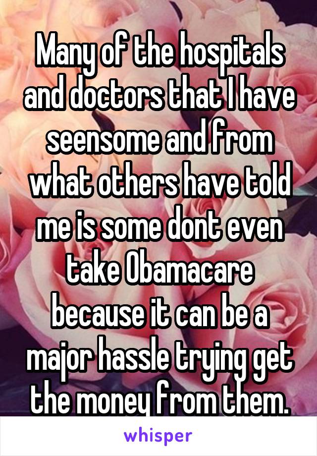 Many of the hospitals and doctors that I have seensome and from what others have told me is some dont even take Obamacare because it can be a major hassle trying get the money from them.