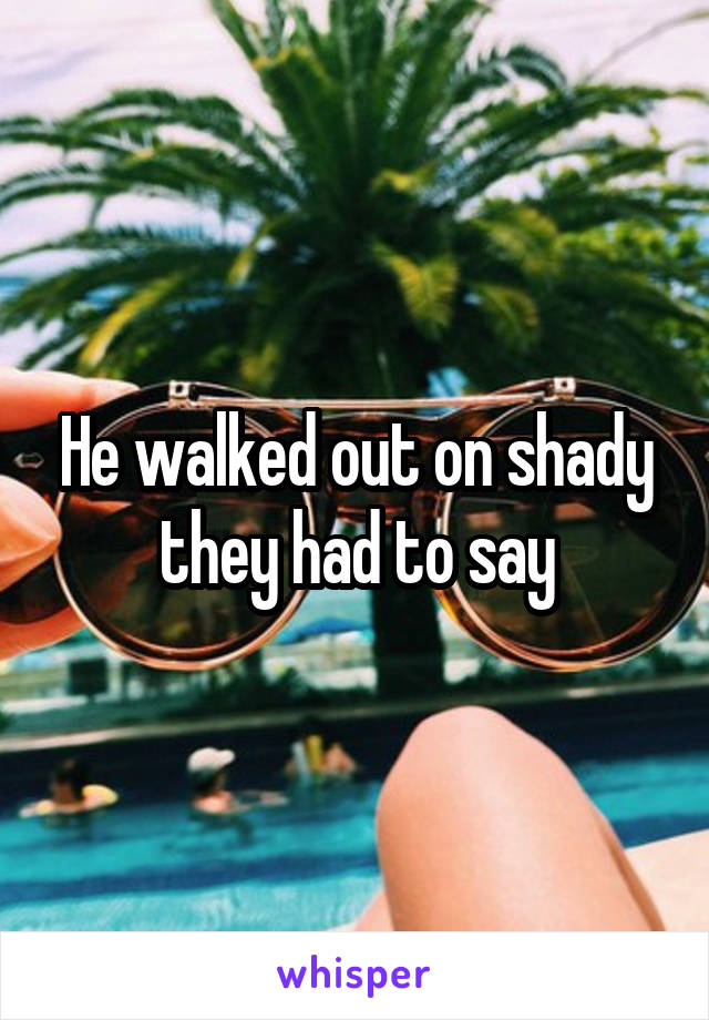 He walked out on shady they had to say