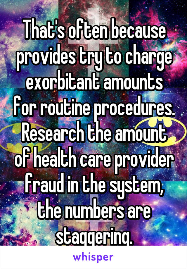 That's often because provides try to charge exorbitant amounts for routine procedures. Research the amount of health care provider fraud in the system, the numbers are staggering.