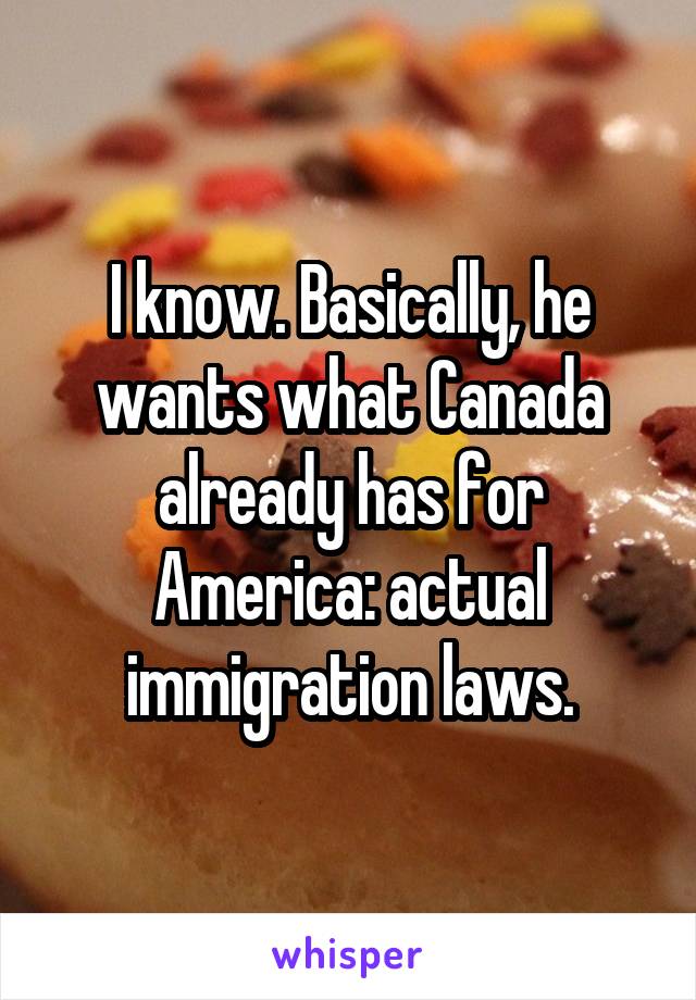 I know. Basically, he wants what Canada already has for America: actual immigration laws.