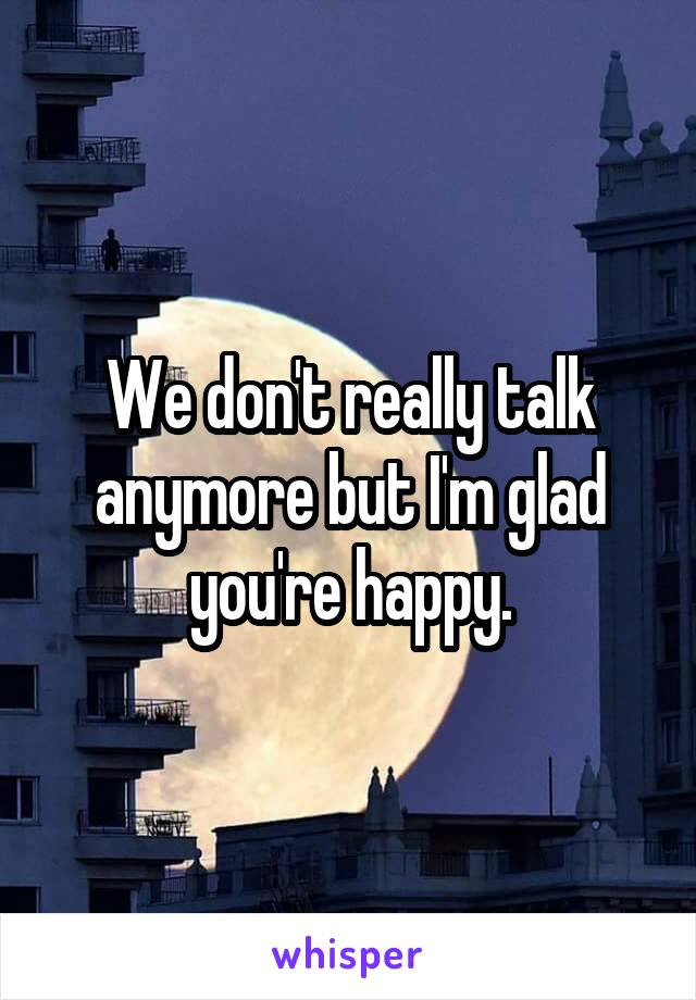 We don't really talk anymore but I'm glad you're happy.