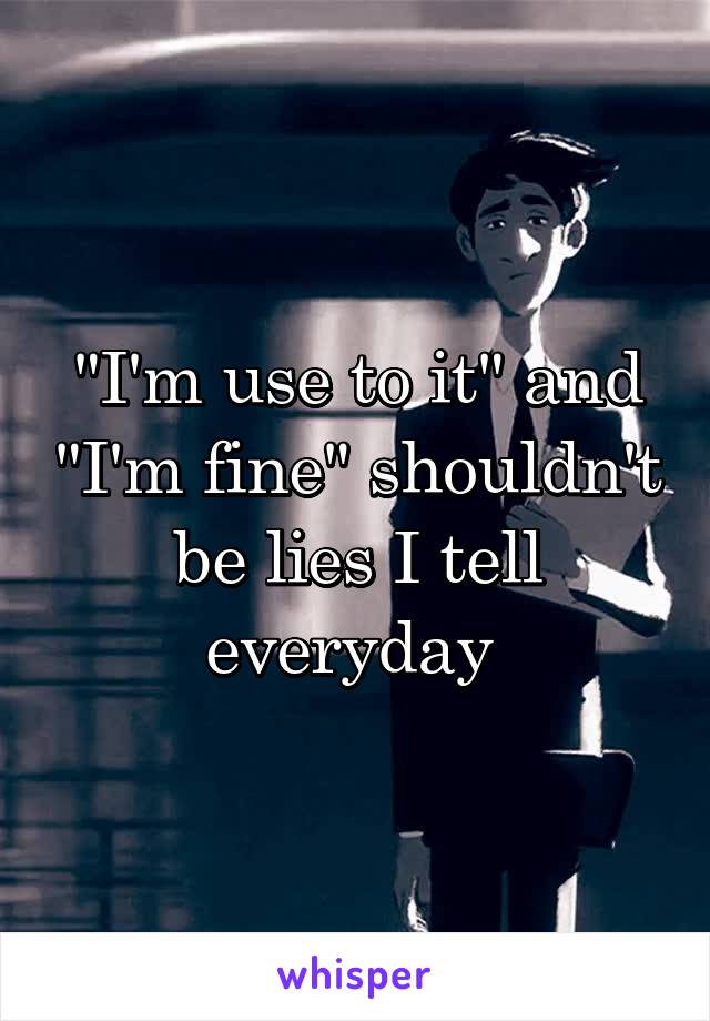 "I'm use to it" and "I'm fine" shouldn't be lies I tell everyday 