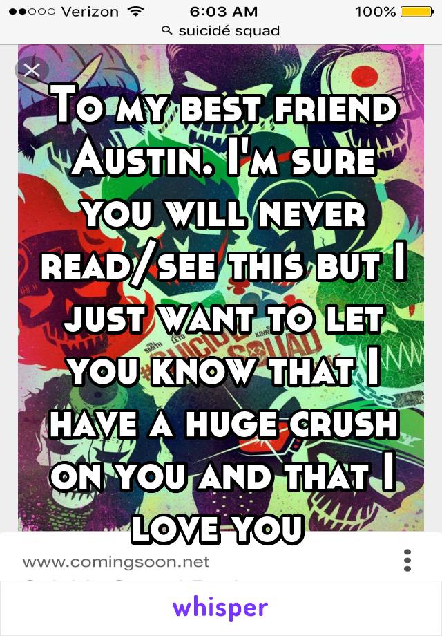 To my best friend Austin. I'm sure you will never read/see this but I just want to let you know that I have a huge crush on you and that I love you 