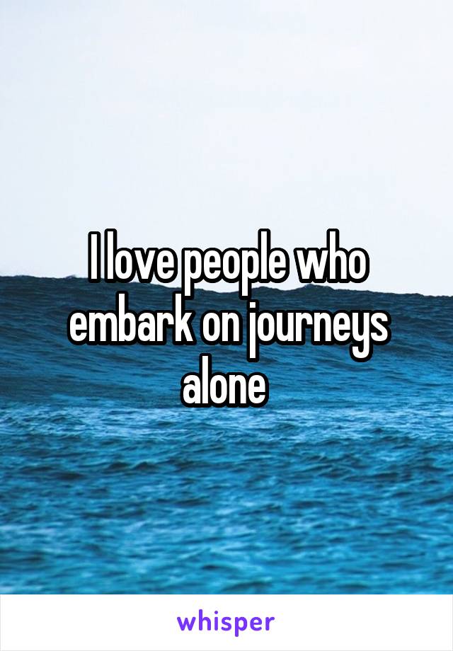 I love people who embark on journeys alone 