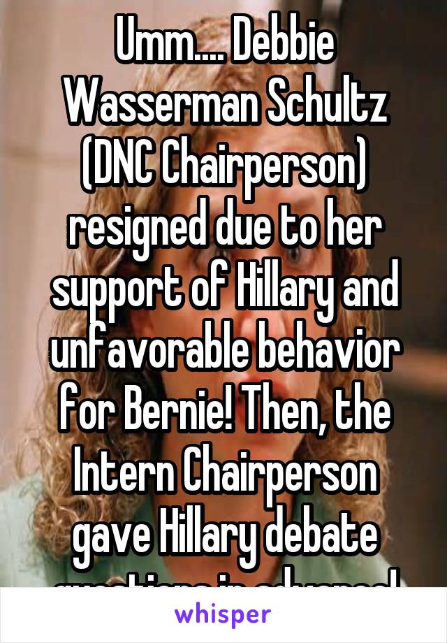 Umm.... Debbie Wasserman Schultz
(DNC Chairperson) resigned due to her support of Hillary and unfavorable behavior for Bernie! Then, the Intern Chairperson gave Hillary debate questions in advance!