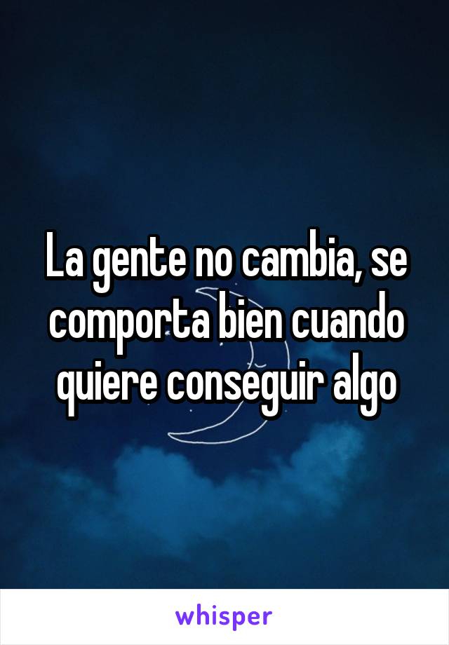 La gente no cambia, se comporta bien cuando quiere conseguir algo