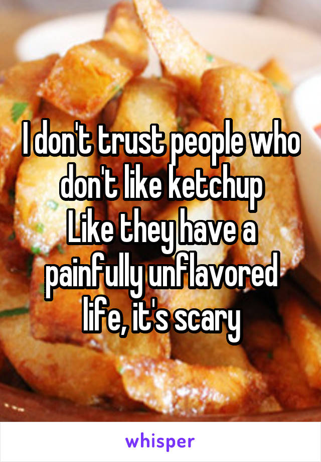 I don't trust people who don't like ketchup
Like they have a painfully unflavored life, it's scary