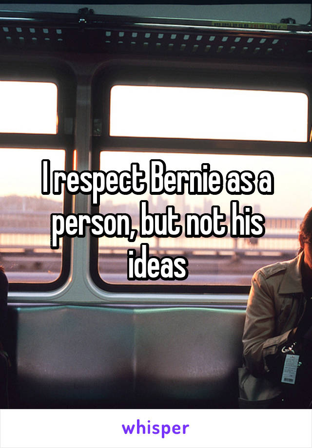 I respect Bernie as a person, but not his ideas