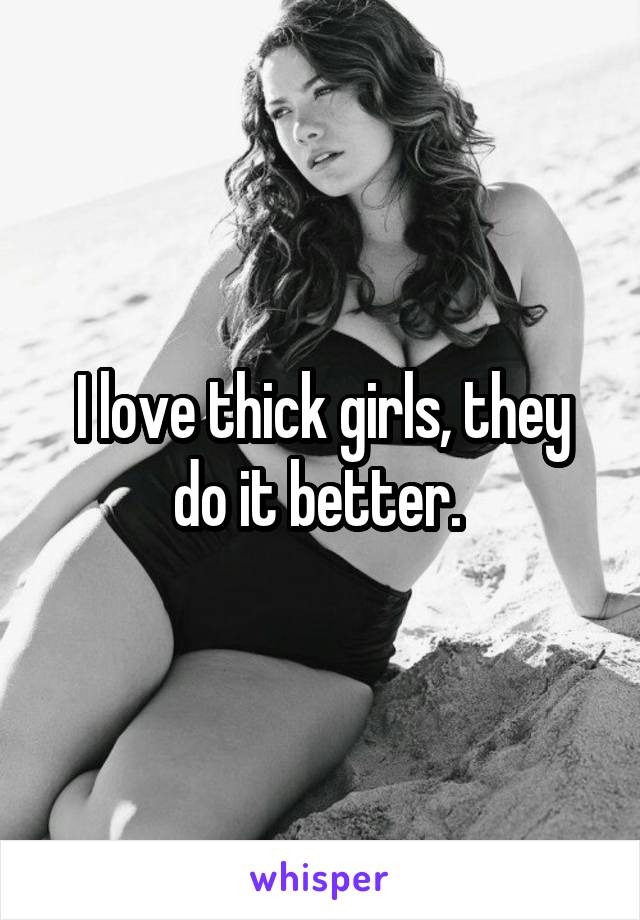 I love thick girls, they do it better. 