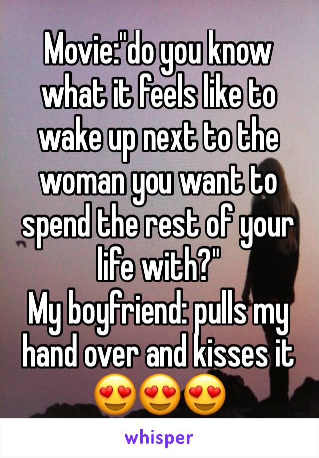 Movie:"do you know what it feels like to wake up next to the woman you want to spend the rest of your life with?"
My boyfriend: pulls my hand over and kisses it 😍😍😍