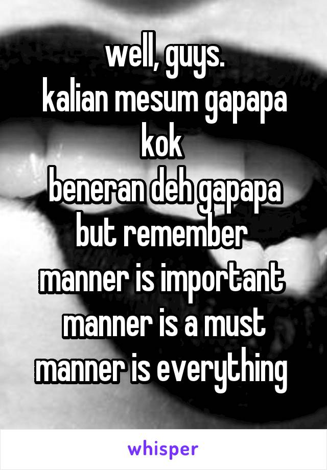 well, guys.
kalian mesum gapapa kok 
beneran deh gapapa
but remember 
manner is important 
manner is a must
manner is everything 
