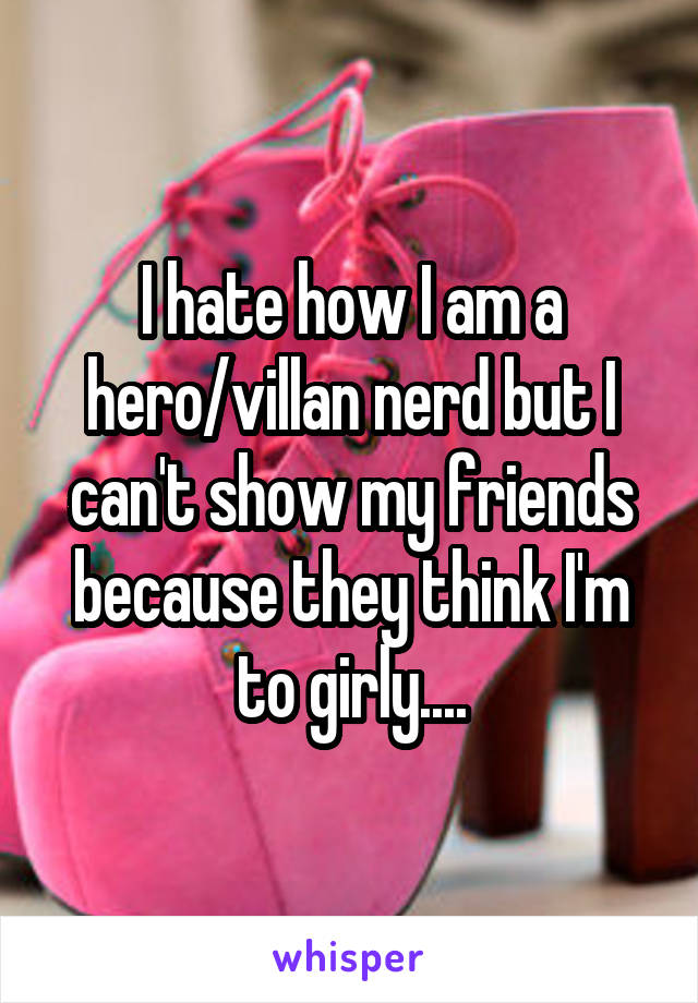 I hate how I am a hero/villan nerd but I can't show my friends because they think I'm to girly....
