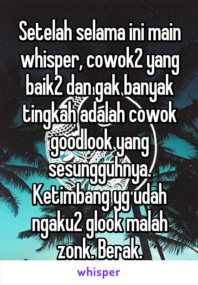 Setelah selama ini main whisper, cowok2 yang baik2 dan gak banyak tingkah adalah cowok goodlook yang sesungguhnya. Ketimbang yg udah ngaku2 glook malah zonk. Berak.