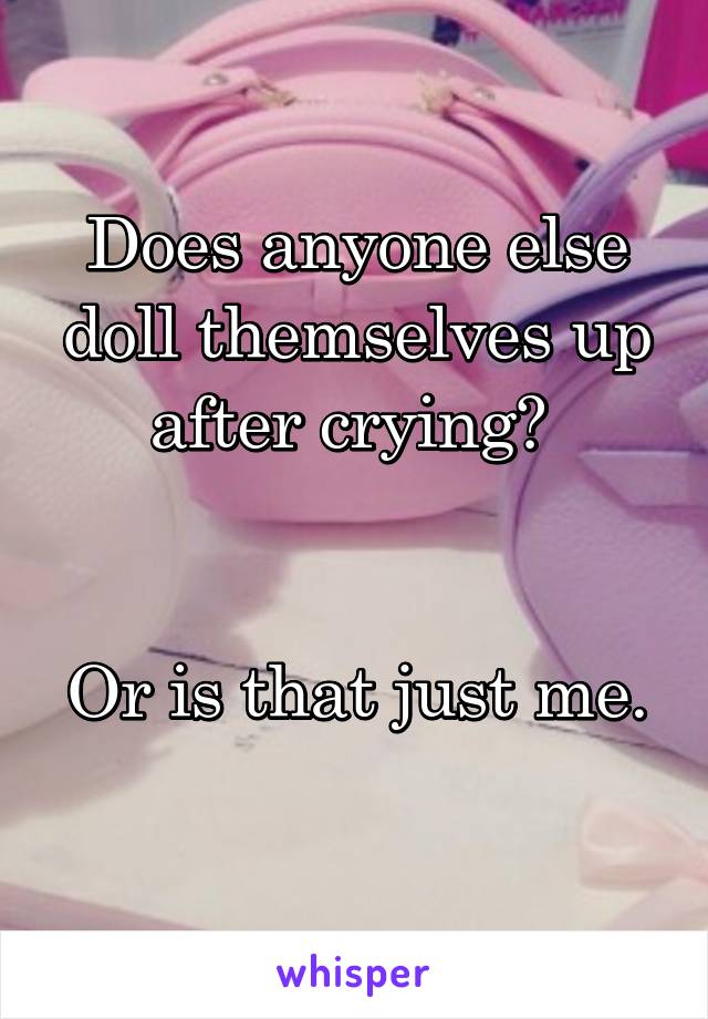 Does anyone else doll themselves up after crying? 


Or is that just me. 