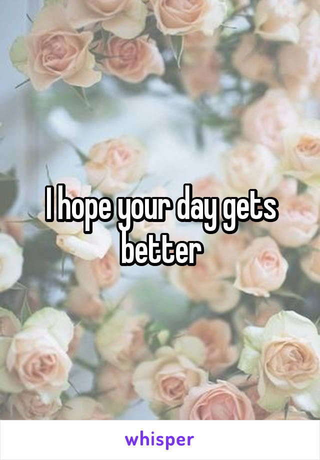 I hope your day gets better