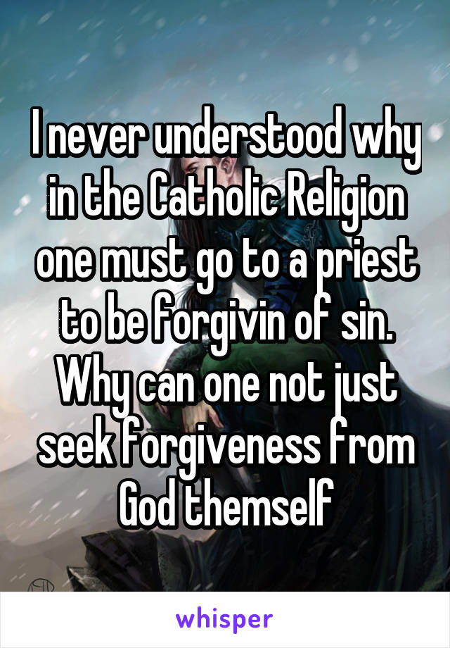 I never understood why in the Catholic Religion one must go to a priest to be forgivin of sin. Why can one not just seek forgiveness from God themself
