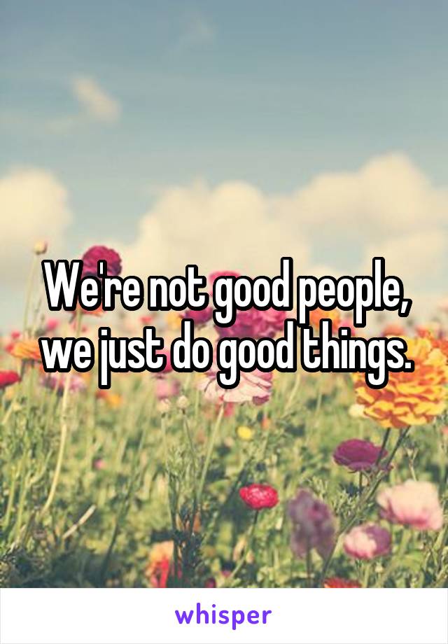 We're not good people, we just do good things.