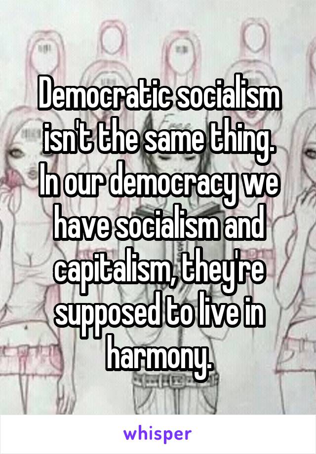 Democratic socialism isn't the same thing.
In our democracy we have socialism and capitalism, they're supposed to live in harmony.