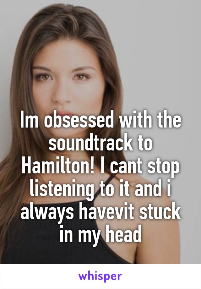  
 
 
Im obsessed with the soundtrack to Hamilton! I cant stop listening to it and i always havevit stuck in my head