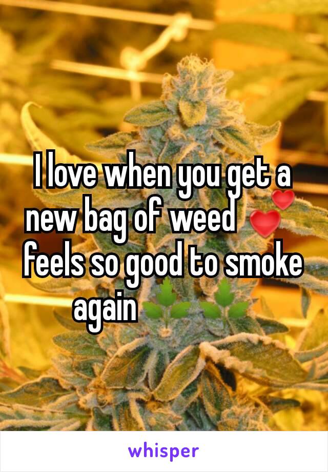 I love when you get a new bag of weed 💕 feels so good to smoke again🌿🌿