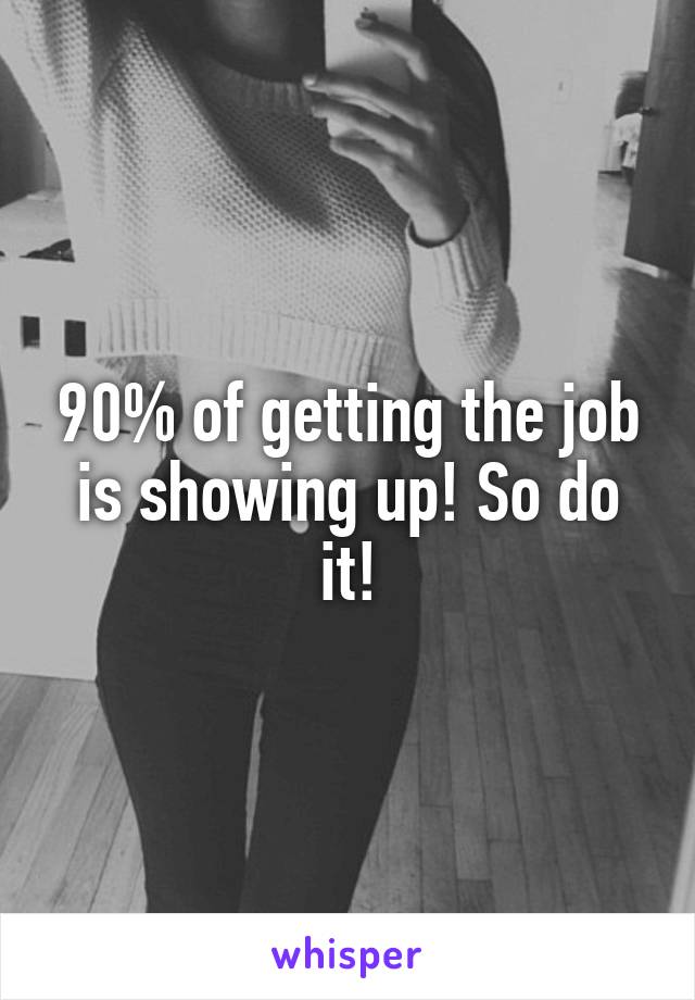 90% of getting the job is showing up! So do it!