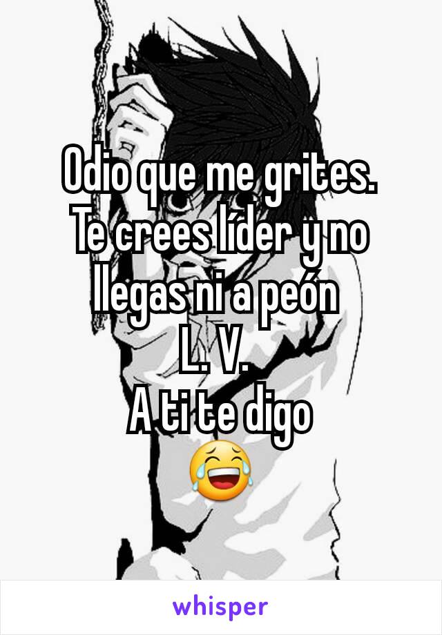 Odio que me grites.
Te crees líder y no llegas ni a peón 
L. V. 
A ti te digo
😂