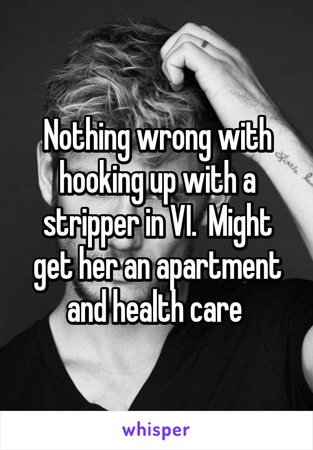 Nothing wrong with hooking up with a stripper in VI.  Might get her an apartment and health care 