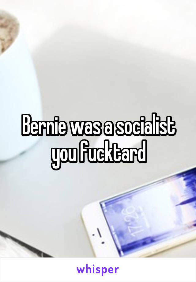 Bernie was a socialist you fucktard