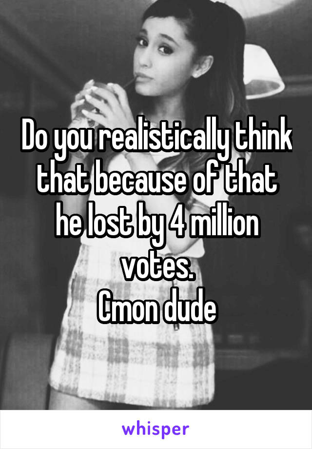 Do you realistically think that because of that he lost by 4 million votes.
Cmon dude